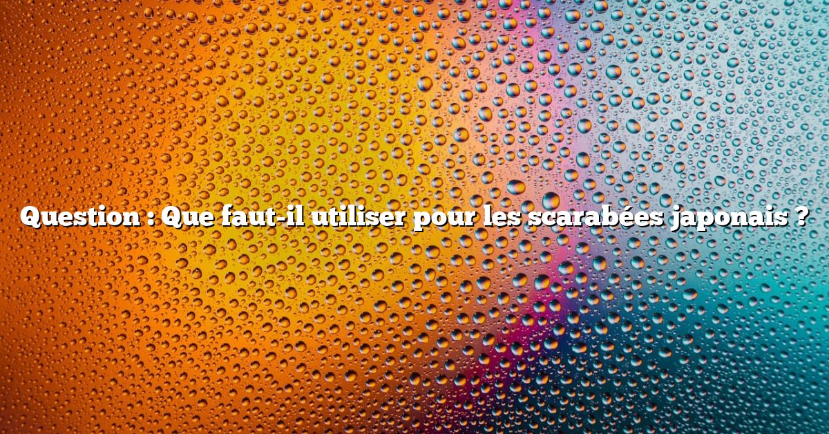 Question : Que faut-il utiliser pour les scarabées japonais ?